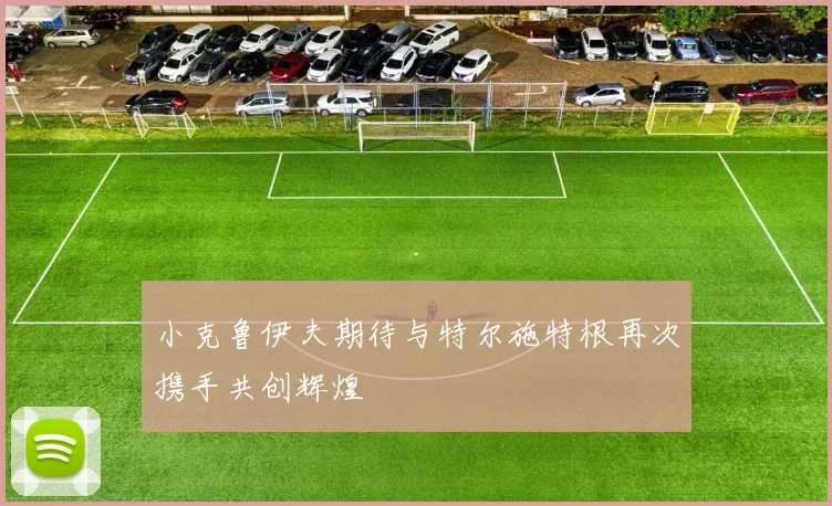小克鲁伊夫期待与特尔施特根再次携手共创辉煌