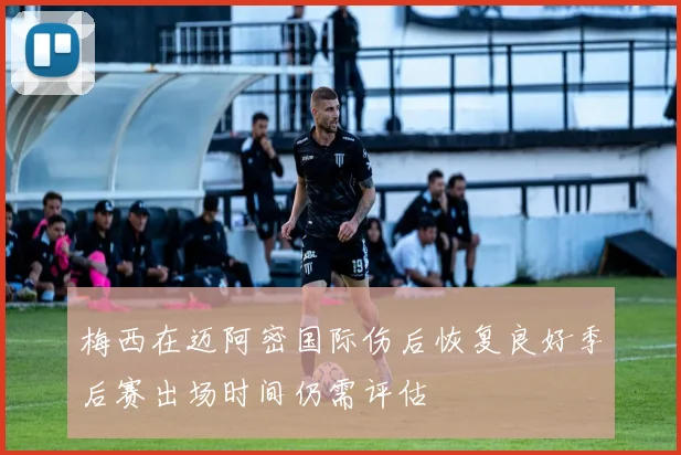 梅西在迈阿密国际伤后恢复良好季后赛出场时间仍需评估
