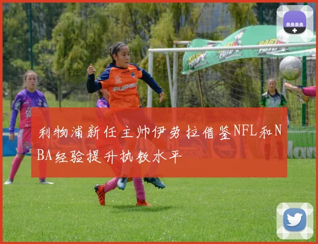 利物浦新任主帅伊劳拉借鉴NFL和NBA经验提升执教水平