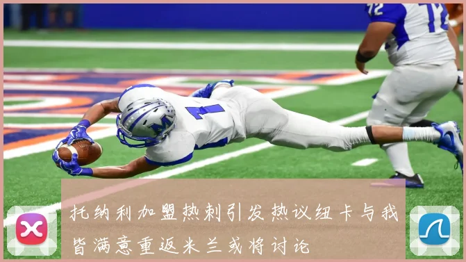 托纳利加盟热刺引发热议纽卡与我皆满意重返米兰或将讨论