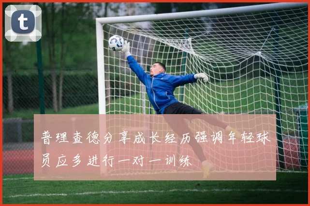 普理查德分享成长经历强调年轻球员应多进行一对一训练