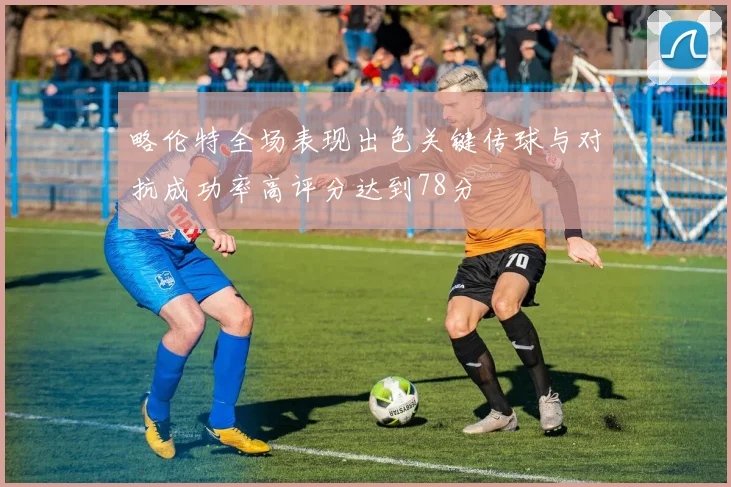 略伦特全场表现出色关键传球与对抗成功率高评分达到78分