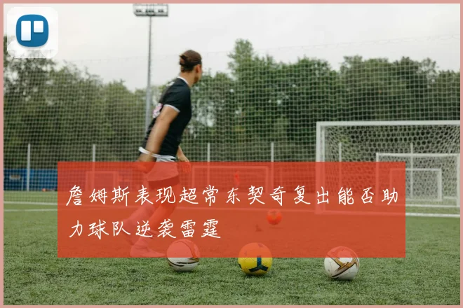 詹姆斯表现超常东契奇复出能否助力球队逆袭雷霆