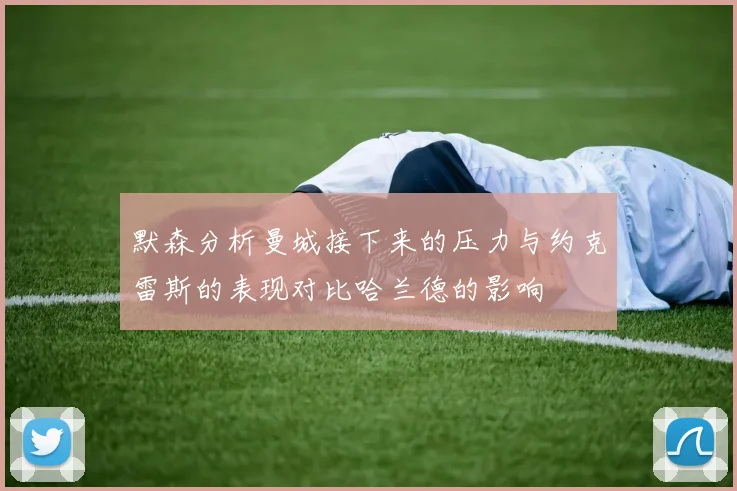 默森分析曼城接下来的压力与约克雷斯的表现对比哈兰德的影响