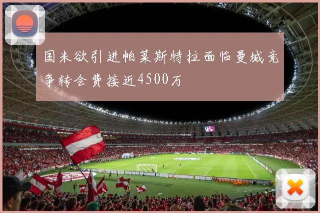 国米欲引进帕莱斯特拉面临曼城竞争转会费接近4500万