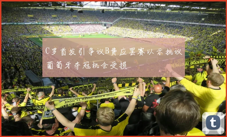 C罗首发引争议B费应罢赛以示抗议葡萄牙夺冠机会受损