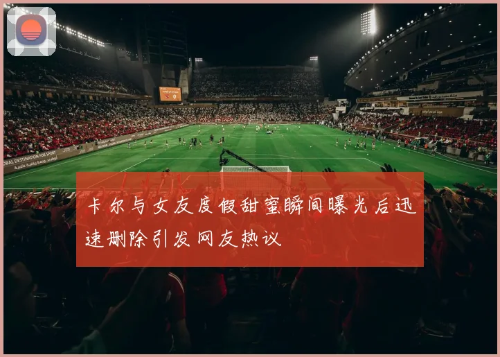 卡尔与女友度假甜蜜瞬间曝光后迅速删除引发网友热议
