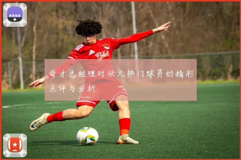 奇才总经理对状元热门球员的精彩点评与分析