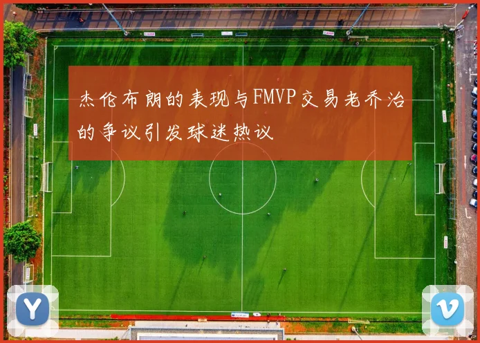 杰伦布朗的表现与FMVP交易老乔治的争议引发球迷热议