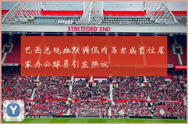 巴西总统幽默调侃内马尔成首位居家办公球员引发热议