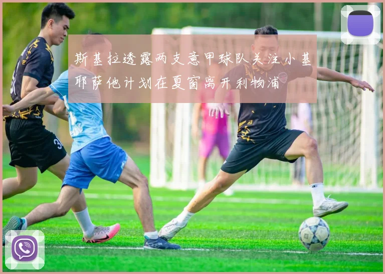 斯基拉透露两支意甲球队关注小基耶萨他计划在夏窗离开利物浦