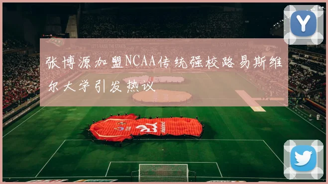 张博源加盟NCAA传统强校路易斯维尔大学引发热议