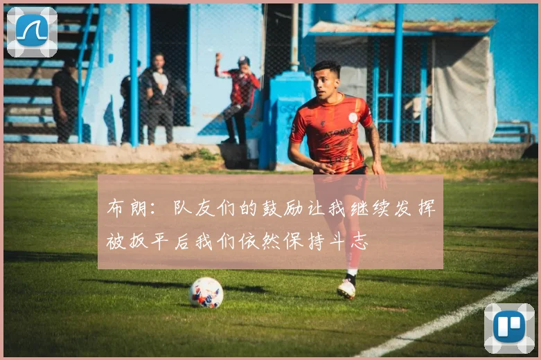 布朗：队友们的鼓励让我继续发挥被扳平后我们依然保持斗志