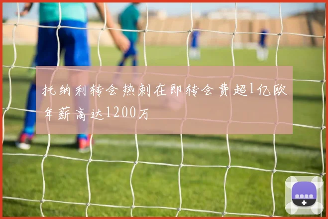托纳利转会热刺在即转会费超1亿欧年薪高达1200万