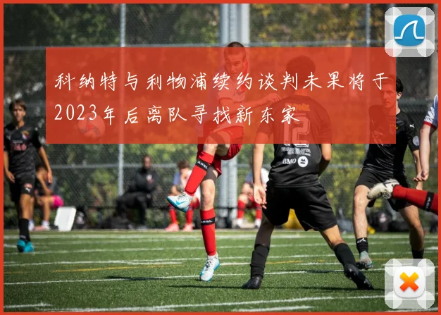 科纳特与利物浦续约谈判未果将于2023年后离队寻找新东家