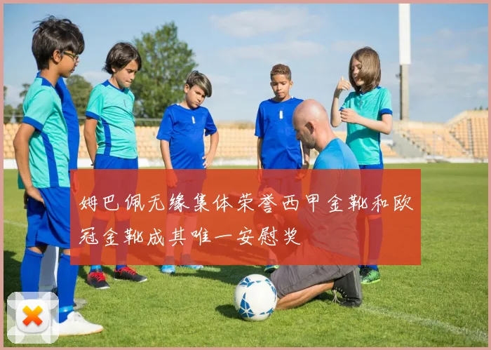 姆巴佩无缘集体荣誉西甲金靴和欧冠金靴成其唯一安慰奖