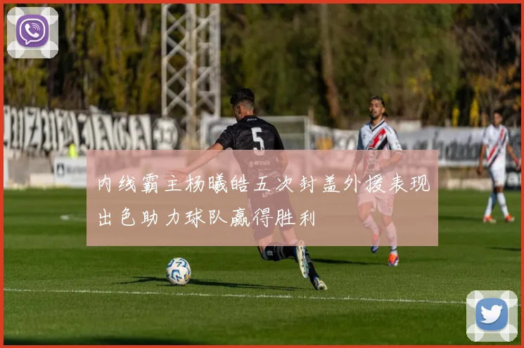内线霸主杨曦皓五次封盖外援表现出色助力球队赢得胜利