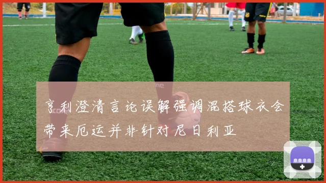 亨利澄清言论误解强调混搭球衣会带来厄运并非针对尼日利亚