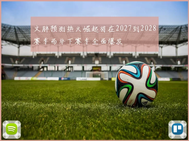文胖预测热火崛起将在2027到2028赛季而非下赛季全面爆发