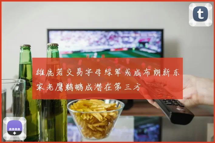 雄鹿若交易字母绿军或成布朗新东家老鹰鹈鹕成潜在第三方