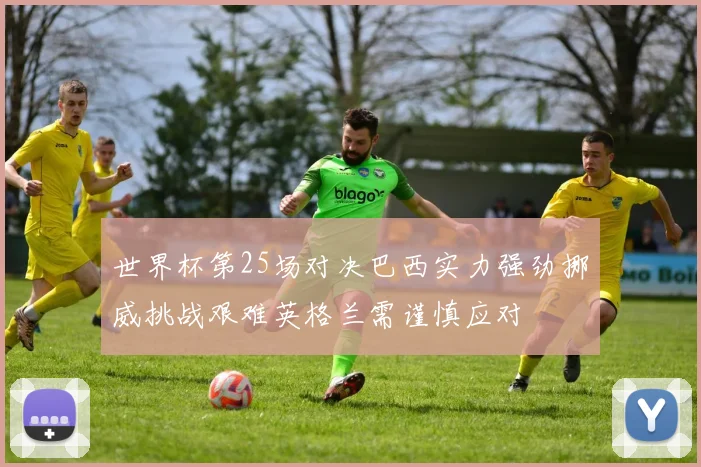 世界杯第25场对决巴西实力强劲挪威挑战艰难英格兰需谨慎应对