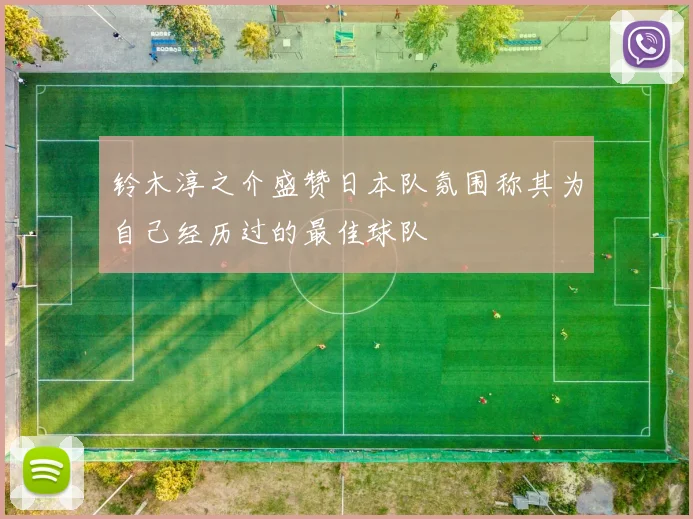 铃木淳之介盛赞日本队氛围称其为自己经历过的最佳球队