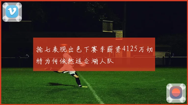 抢七表现出色下赛季薪资4125万切特为何依然适合湖人队