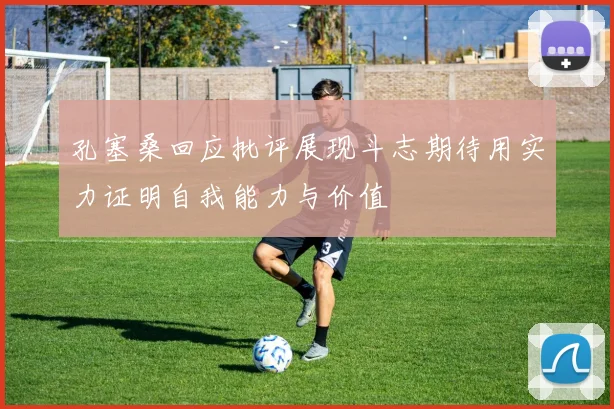 孔塞桑回应批评展现斗志期待用实力证明自我能力与价值