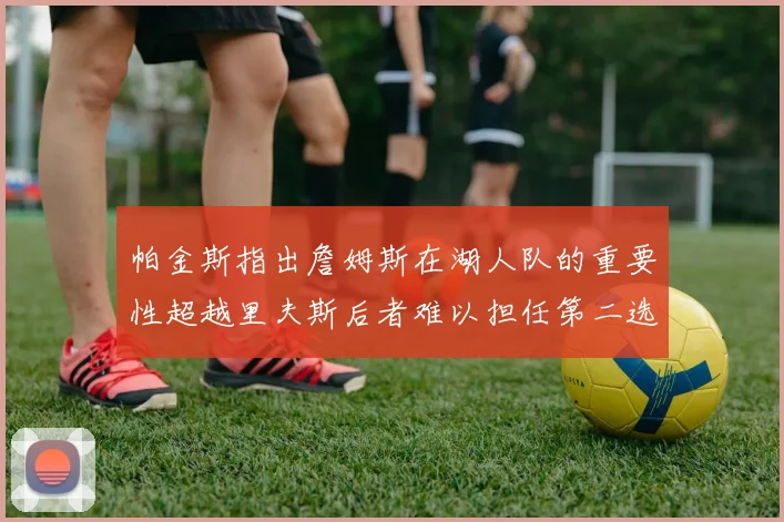 帕金斯指出詹姆斯在湖人队的重要性超越里夫斯后者难以担任第二选择