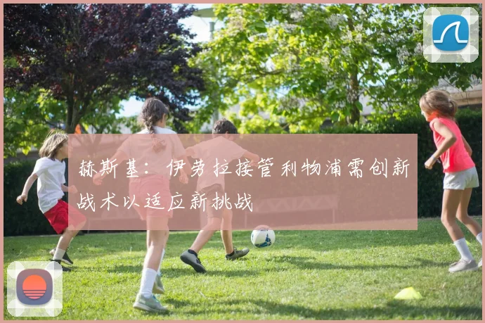 赫斯基：伊劳拉接管利物浦需创新战术以适应新挑战