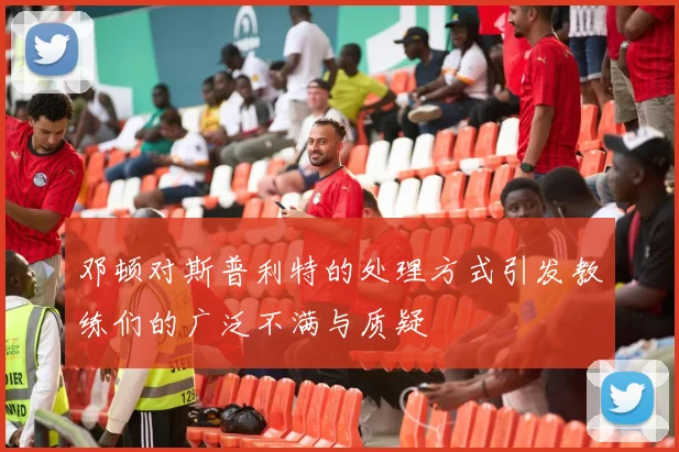 邓顿对斯普利特的处理方式引发教练们的广泛不满与质疑