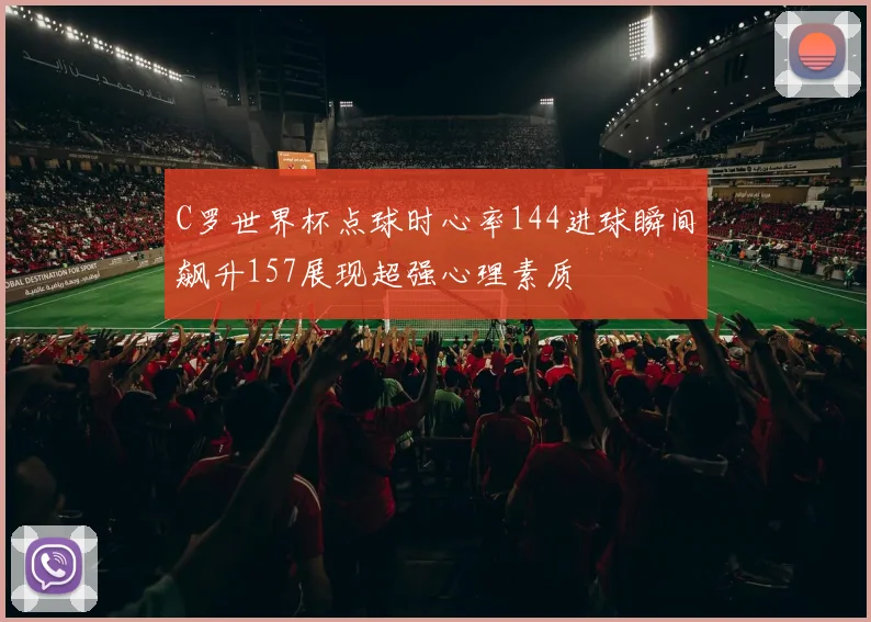 C罗世界杯点球时心率144进球瞬间飙升157展现超强心理素质