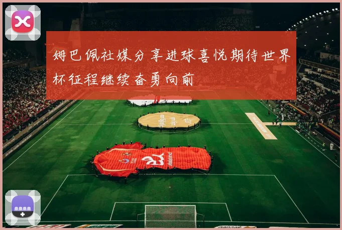姆巴佩社媒分享进球喜悦期待世界杯征程继续奋勇向前