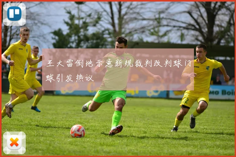 王大雷倒地示意新规裁判改判球门球引发热议