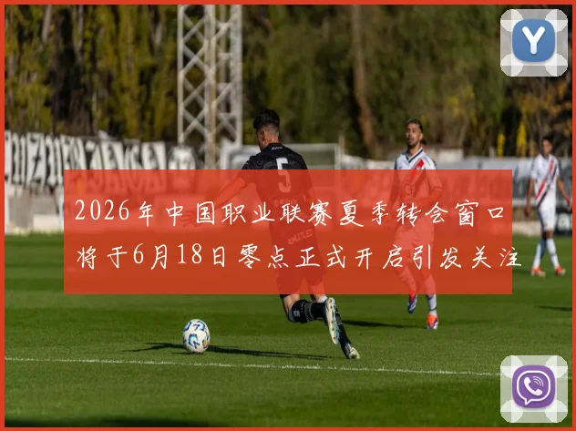 2026年中国职业联赛夏季转会窗口将于6月18日零点正式开启引发关注